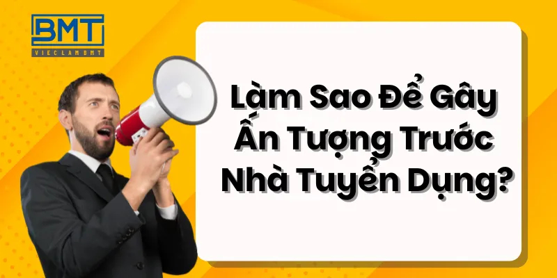 Làm Sao Để Gây Ấn Tượng Trước Nhà Tuyển Dụng?